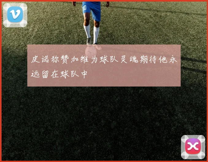 皮诺称赞加维为球队灵魂期待他永远留在球队中