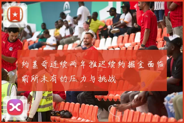 约基奇连续两年推迟续约掘金面临前所未有的压力与挑战