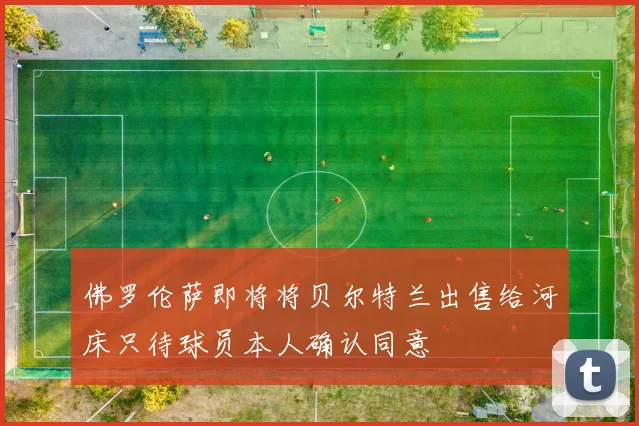 佛罗伦萨即将将贝尔特兰出售给河床只待球员本人确认同意