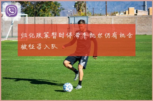归化政策暂时停滞李凯尔仍有机会被征召入队