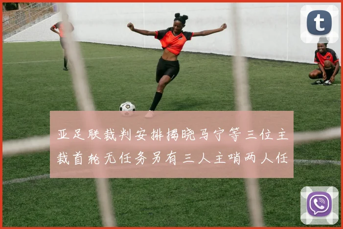 亚足联裁判安排揭晓马宁等三位主裁首轮无任务另有三人主哨两人任四官