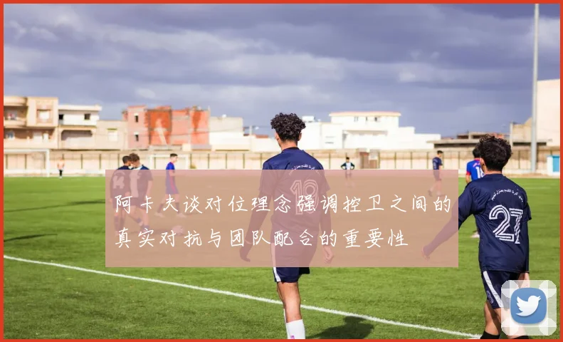 阿卡夫谈对位理念强调控卫之间的真实对抗与团队配合的重要性