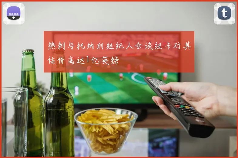 热刺与托纳利经纪人会谈纽卡对其估价高达1亿英镑