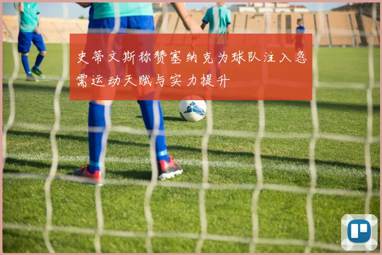 史蒂文斯称赞塞纳克为球队注入急需运动天赋与实力提升