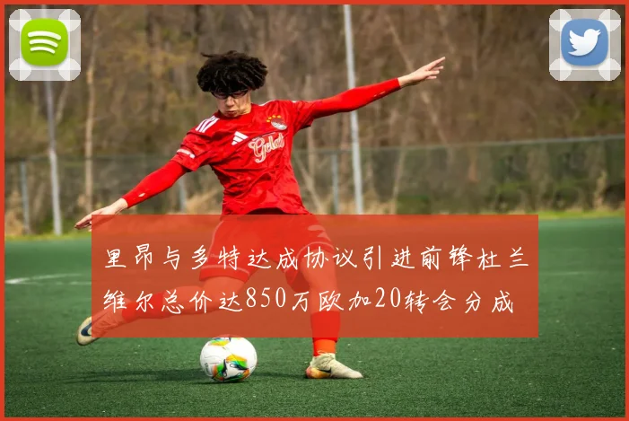 里昂与多特达成协议引进前锋杜兰维尔总价达850万欧加20转会分成