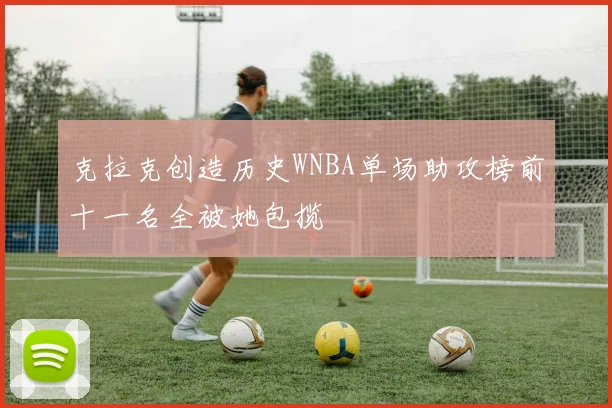克拉克创造历史WNBA单场助攻榜前十一名全被她包揽