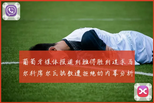 葡萄牙媒体报道利雅得胜利追求马尔科席尔瓦执教遭拒绝的内幕分析