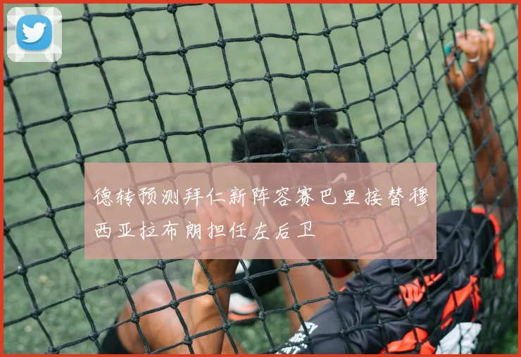 德转预测拜仁新阵容赛巴里接替穆西亚拉布朗担任左后卫